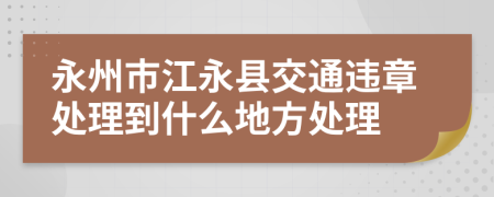 永州市江永县交通违章处理到什么地方处理