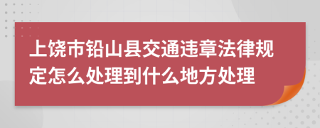 上饶市铅山县交通违章法律规定怎么处理到什么地方处理