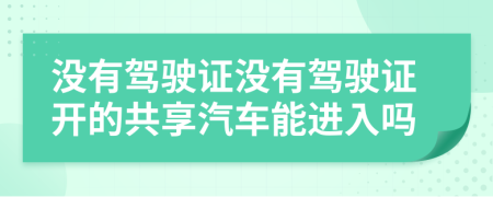 没有驾驶证没有驾驶证开的共享汽车能进入吗