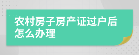 农村房子房产证过户后怎么办理