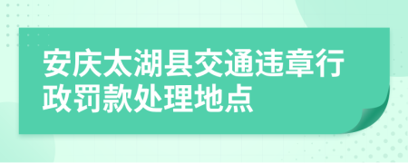 安庆太湖县交通违章行政罚款处理地点