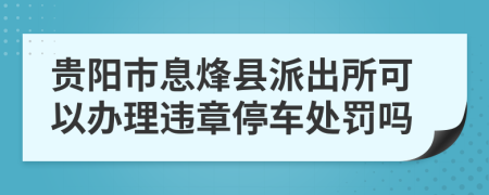 贵阳市息烽县派出所可以办理违章停车处罚吗