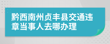 黔西南州贞丰县交通违章当事人去哪办理