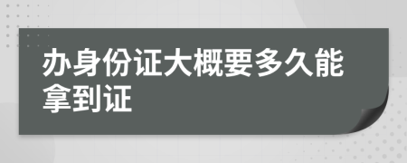 办身份证大概要多久能拿到证
