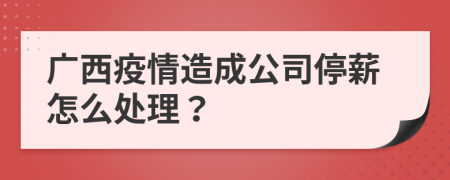 广西疫情造成公司停薪怎么处理？