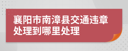 襄阳市南漳县交通违章处理到哪里处理