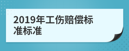 2019年工伤赔偿标准标准