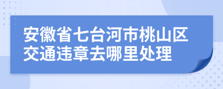 安徽省七台河市桃山区交通违章去哪里处理