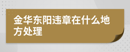 金华东阳违章在什么地方处理