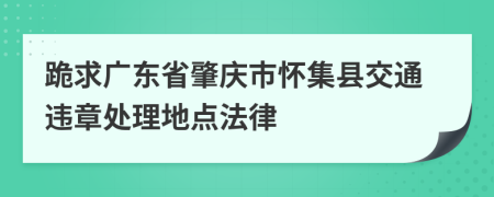 跪求广东省肇庆市怀集县交通违章处理地点法律