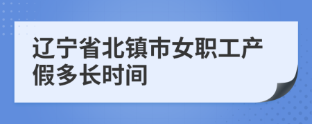 辽宁省北镇市女职工产假多长时间