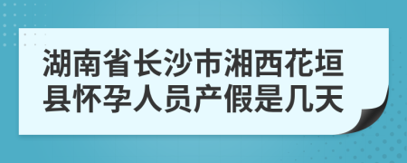 湖南省长沙市湘西花垣县怀孕人员产假是几天