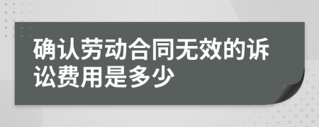 确认劳动合同无效的诉讼费用是多少