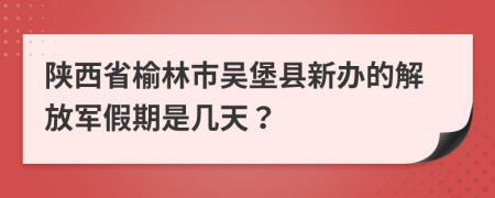 陕西省榆林市吴堡县新办的解放军假期是几天？