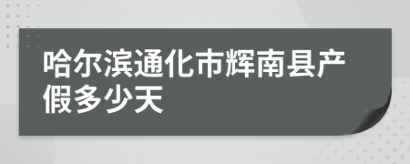 哈尔滨通化市辉南县产假多少天