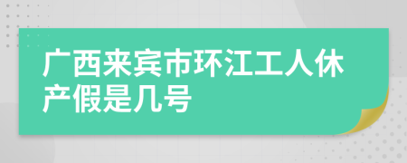 广西来宾市环江工人休产假是几号