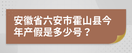 安徽省六安市霍山县今年产假是多少号？