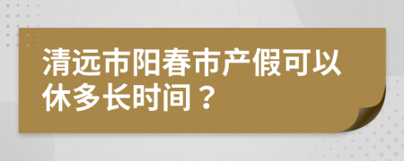 清远市阳春市产假可以休多长时间？