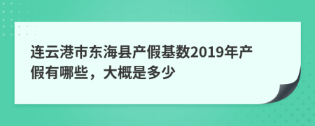 连云港市东海县产假基数2019年产假有哪些，大概是多少