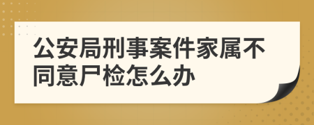 公安局刑事案件家属不同意尸检怎么办