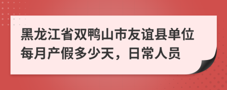 黑龙江省双鸭山市友谊县单位每月产假多少天，日常人员