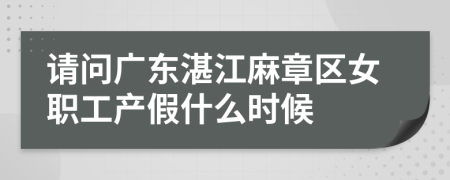 请问广东湛江麻章区女职工产假什么时候