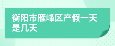 衡阳市雁峰区产假一天是几天