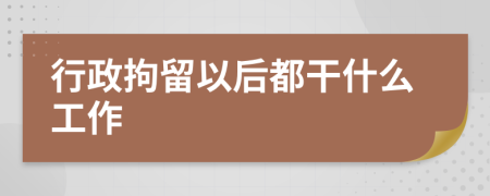 行政拘留以后都干什么工作