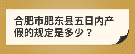 合肥市肥东县五日内产假的规定是多少？