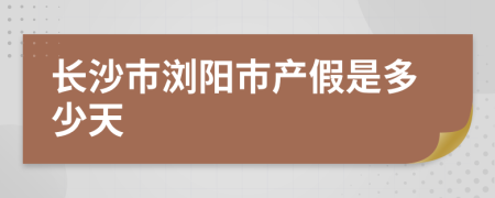 长沙市浏阳市产假是多少天