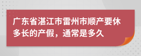 广东省湛江市雷州市顺产要休多长的产假，通常是多久