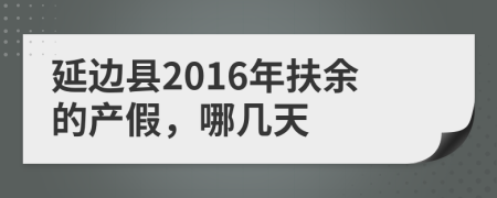 延边县2016年扶余的产假，哪几天
