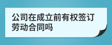 公司在成立前有权签订劳动合同吗