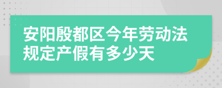 安阳殷都区今年劳动法规定产假有多少天