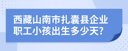 西藏山南市扎囊县企业职工小孩出生多少天?