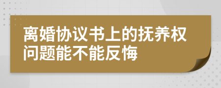 离婚协议书上的抚养权问题能不能反悔