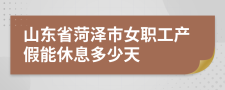 山东省菏泽市女职工产假能休息多少天