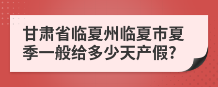 甘肃省临夏州临夏市夏季一般给多少天产假?