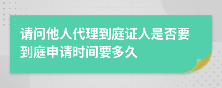 请问他人代理到庭证人是否要到庭申请时间要多久