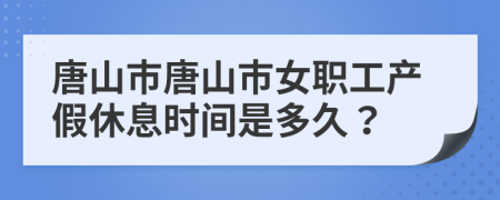 唐山市唐山市女职工产假休息时间是多久？