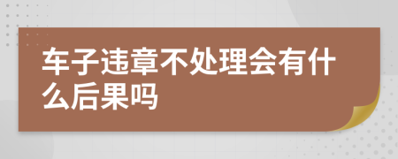 车子违章不处理会有什么后果吗