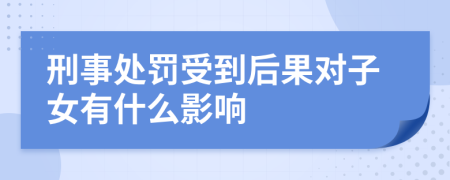 刑事处罚受到后果对子女有什么影响