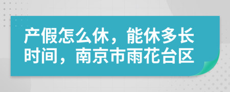 产假怎么休，能休多长时间，南京市雨花台区