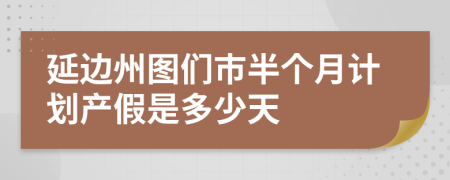 延边州图们市半个月计划产假是多少天