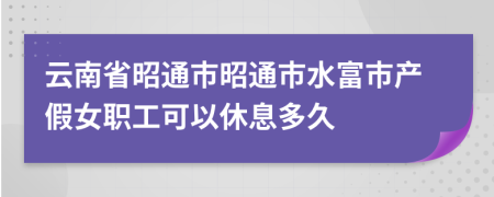 云南省昭通市昭通市水富市产假女职工可以休息多久