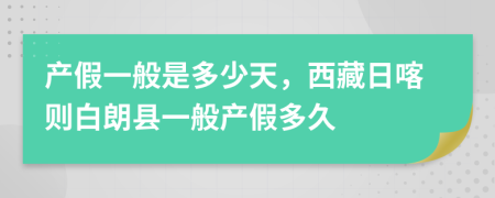 产假一般是多少天，西藏日喀则白朗县一般产假多久