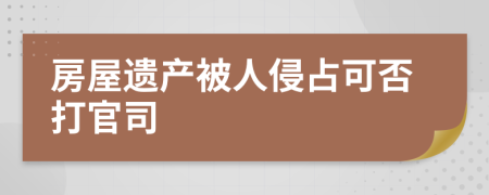 房屋遗产被人侵占可否打官司