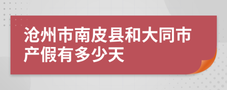 沧州市南皮县和大同市产假有多少天