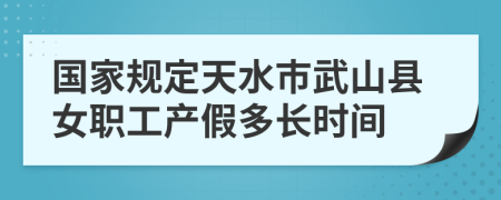 国家规定天水市武山县女职工产假多长时间