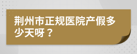 荆州市正规医院产假多少天呀？